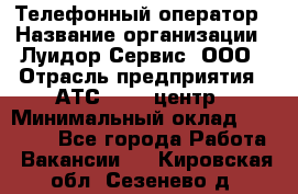 Телефонный оператор › Название организации ­ Луидор-Сервис, ООО › Отрасль предприятия ­ АТС, call-центр › Минимальный оклад ­ 20 000 - Все города Работа » Вакансии   . Кировская обл.,Сезенево д.